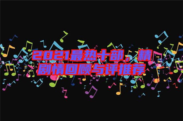 2021最熱十部，精劇情回顧與評推薦