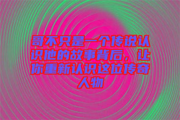 哥不只是一個(gè)傳說(shuō)認(rèn)識(shí)他的故事背后，讓你重新認(rèn)識(shí)這位傳奇人物