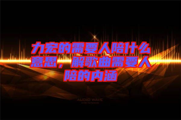 力宏的需要人陪什么意思，解歌曲需要人陪的內(nèi)涵