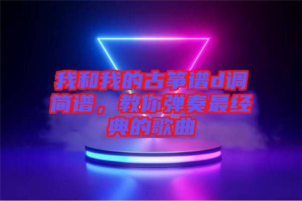 我和我的古箏譜d調(diào)簡(jiǎn)譜，教你彈奏最經(jīng)典的歌曲