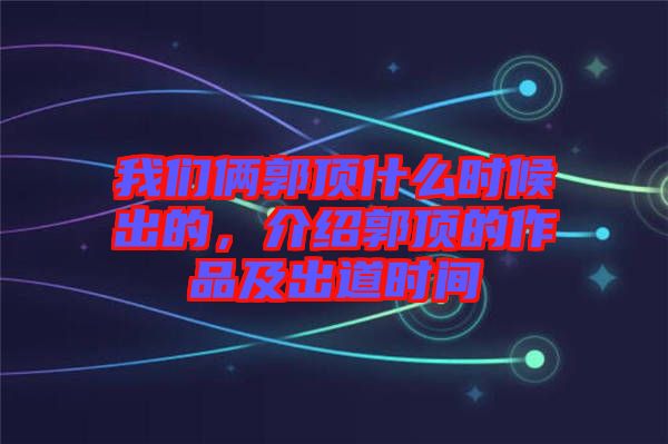 我們倆郭頂什么時(shí)候出的，介紹郭頂?shù)淖髌芳俺龅罆r(shí)間