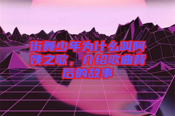 街舞少年為什么叫阿姨之歌，介紹歌曲背后的故事