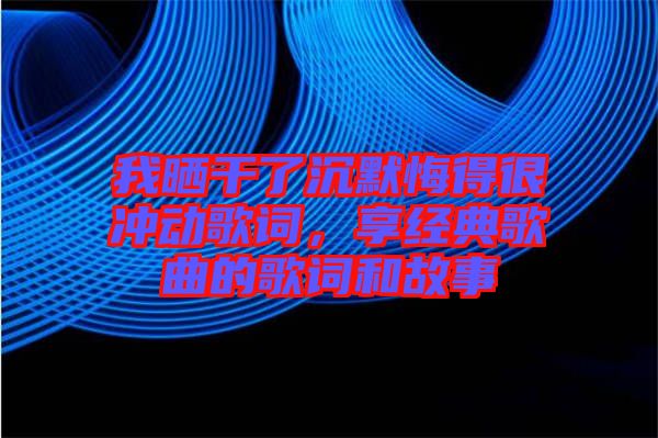 我曬干了沉默悔得很沖動(dòng)歌詞，享經(jīng)典歌曲的歌詞和故事