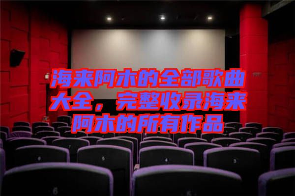 海來阿木的全部歌曲大全，完整收錄海來阿木的所有作品