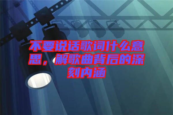 不要說(shuō)話歌詞什么意思，解歌曲背后的深刻內(nèi)涵