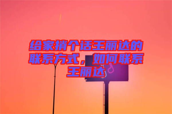 給家捎個話王麗達的聯(lián)系方式，如何聯(lián)系王麗達