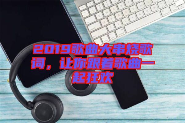 2019歌曲大串燒歌詞，讓你跟著歌曲一起狂歡