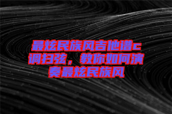 最炫民族風吉他譜c調(diào)掃弦，教你如何演奏最炫民族風