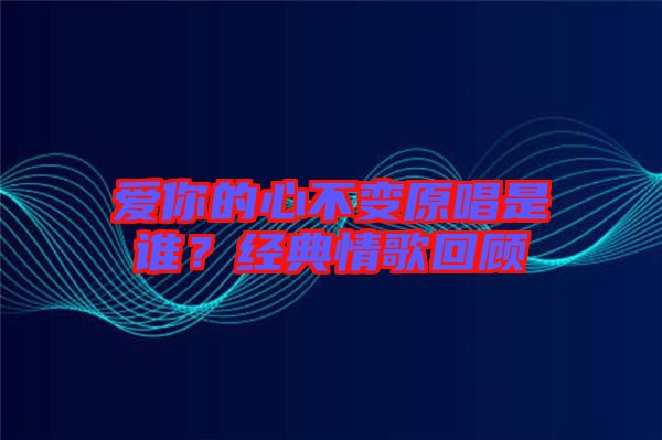 愛你的心不變原唱是誰？經(jīng)典情歌回顧