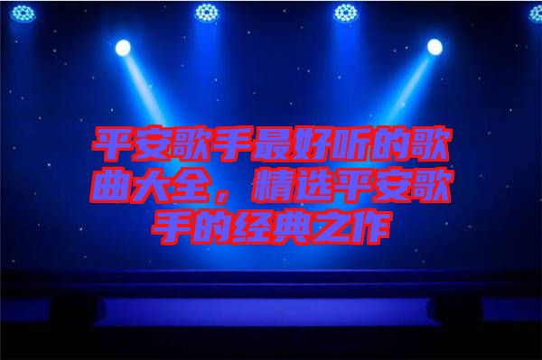 平安歌手最好聽的歌曲大全，精選平安歌手的經(jīng)典之作