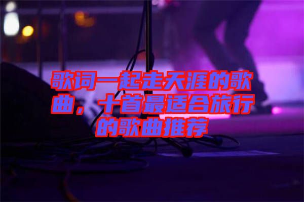 歌詞一起走天涯的歌曲，十首最適合旅行的歌曲推薦