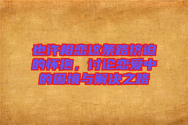 也許相戀這條路擠迫的懷抱，討論戀愛(ài)中的困境與解決之路