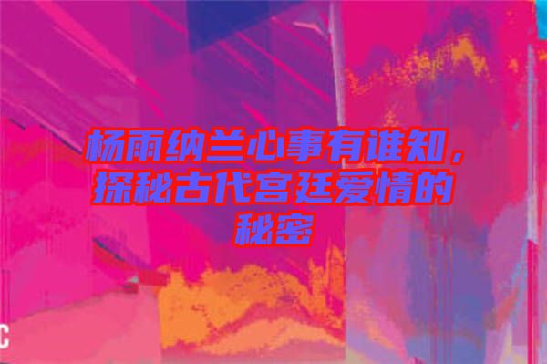 楊雨納蘭心事有誰(shuí)知，探秘古代宮廷愛(ài)情的秘密