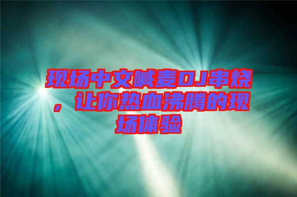 現(xiàn)場(chǎng)中文喊麥DJ串燒，讓你熱血沸騰的現(xiàn)場(chǎng)體驗(yàn)