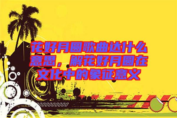 花好月圓歌曲達(dá)什么意思，解花好月圓在文化中的象征意義