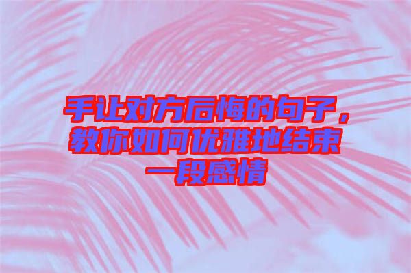 手讓對方后悔的句子，教你如何優(yōu)雅地結(jié)束一段感情