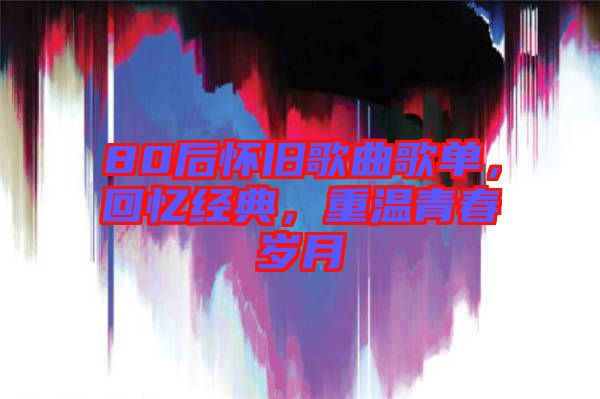 80后懷舊歌曲歌單，回憶經(jīng)典，重溫青春歲月