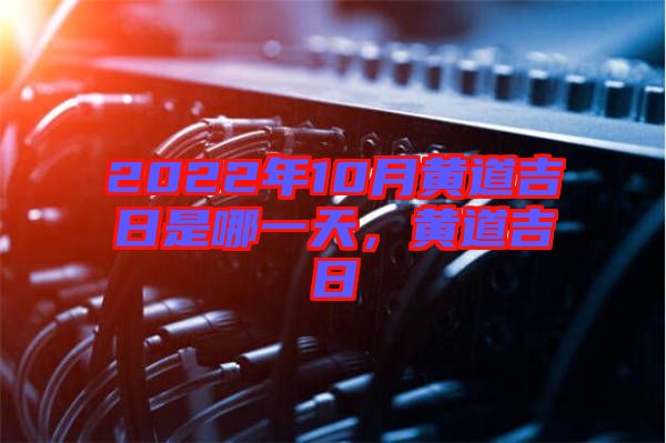 2022年10月黃道吉日是哪一天，黃道吉日