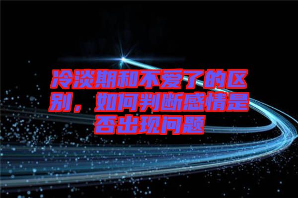 冷淡期和不愛了的區(qū)別，如何判斷感情是否出現(xiàn)問題