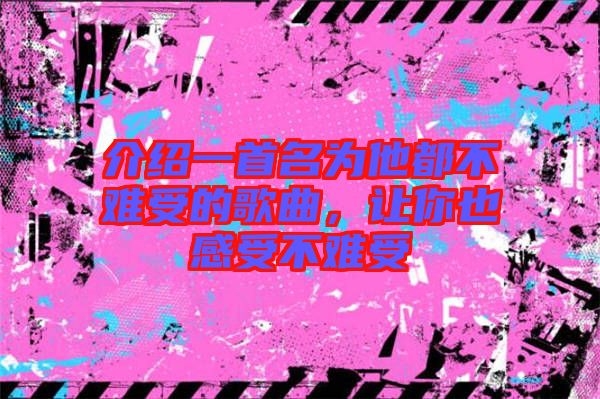 介紹一首名為他都不難受的歌曲，讓你也感受不難受