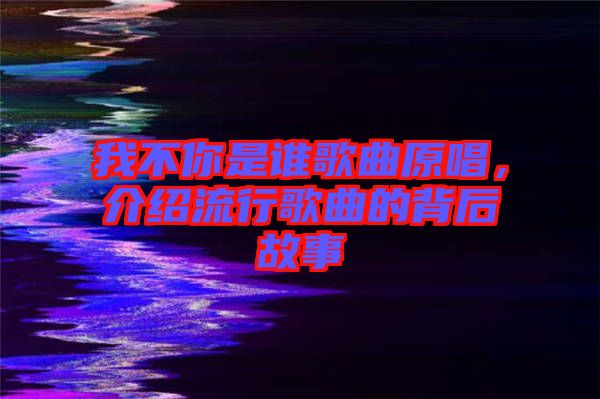 我不你是誰歌曲原唱，介紹流行歌曲的背后故事