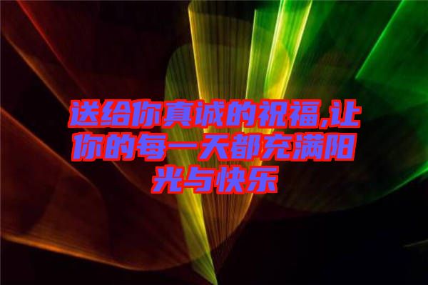 送給你真誠(chéng)的祝福,讓你的每一天都充滿陽光與快樂