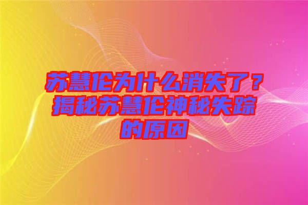 蘇慧倫為什么消失了？揭秘蘇慧倫神秘失蹤的原因