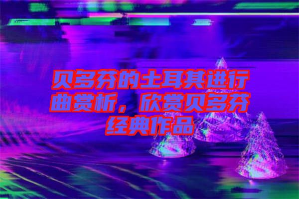 貝多芬的土耳其進行曲賞析，欣賞貝多芬經典作品