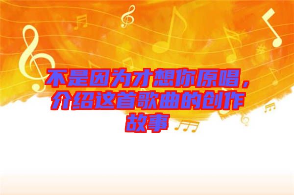 不是因為才想你原唱，介紹這首歌曲的創(chuàng)作故事