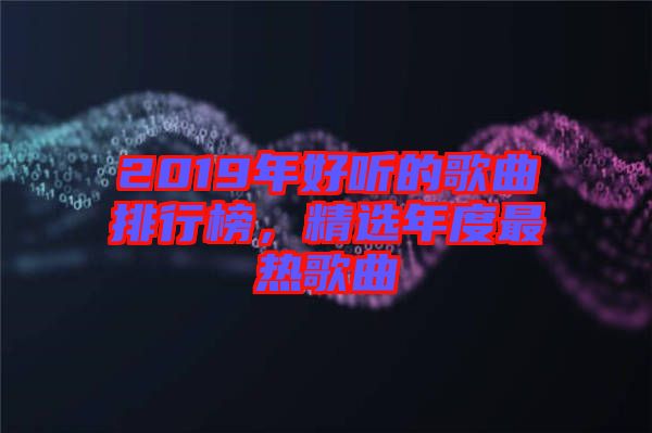 2019年好聽的歌曲排行榜，精選年度最熱歌曲