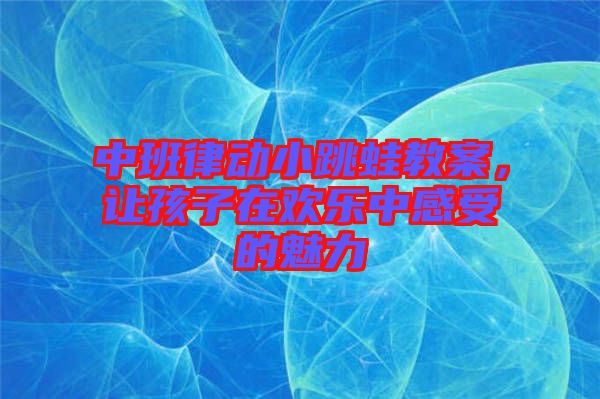 中班律動小跳蛙教案，讓孩子在歡樂中感受的魅力