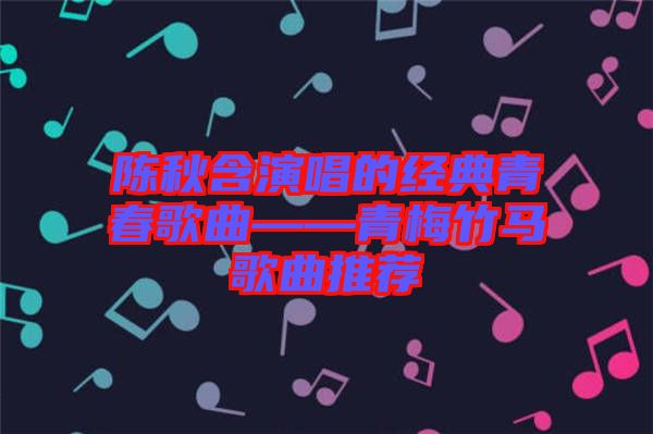 陳秋含演唱的經(jīng)典青春歌曲——青梅竹馬歌曲推薦