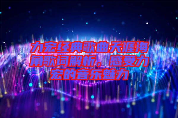 力宏經典歌曲天涯海角歌詞解析，感受力宏的音樂魅力