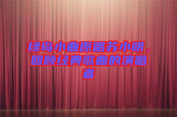 綠島小曲原唱蘇小明，回顧經(jīng)典歌曲的演唱者