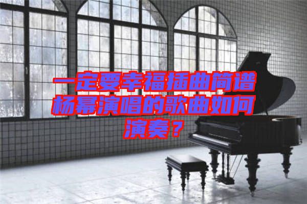 一定要幸福插曲簡譜楊冪演唱的歌曲如何演奏？