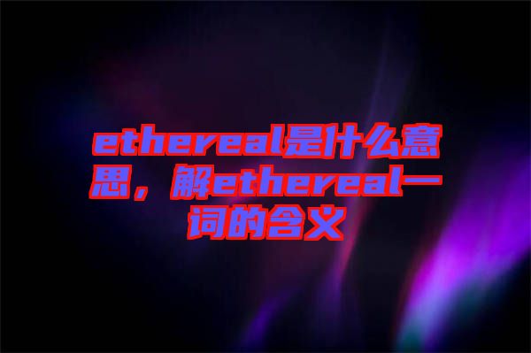 ethereal是什么意思，解ethereal一詞的含義