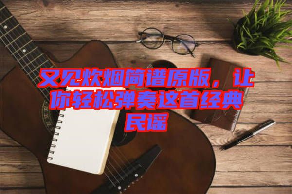 又見炊煙簡(jiǎn)譜原版，讓你輕松彈奏這首經(jīng)典民謠