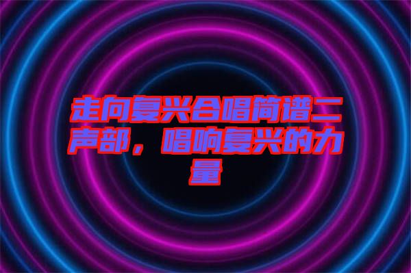 走向復興合唱簡譜二聲部，唱響復興的力量