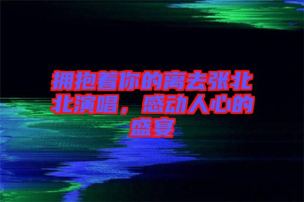 擁抱著你的離去張北北演唱，感動人心的盛宴