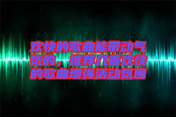 歡快的歌曲能帶動氣氛的，推薦幾首歡快的歌曲增強活動氛圍