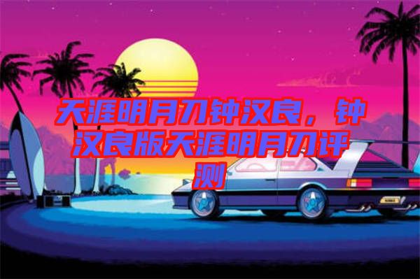 天涯明月刀鐘漢良，鐘漢良版天涯明月刀評測