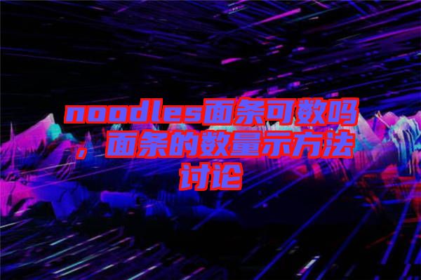 noodles面條可數(shù)嗎，面條的數(shù)量示方法討論