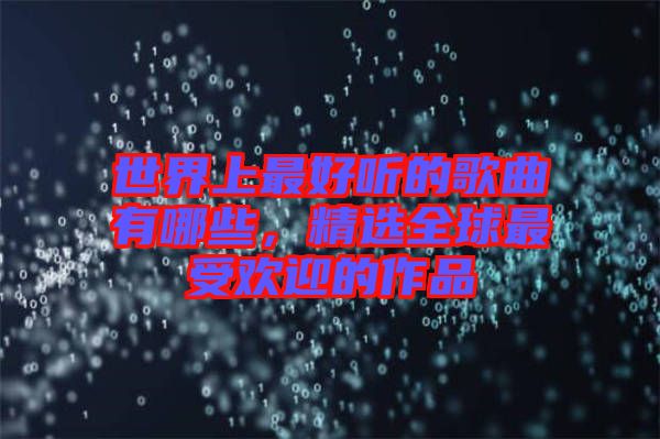 世界上最好聽的歌曲有哪些，精選全球最受歡迎的作品