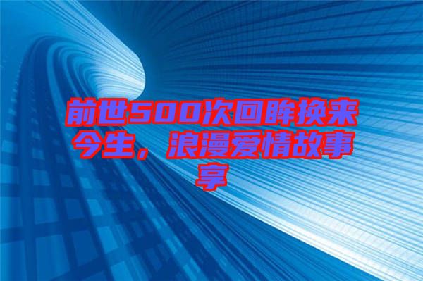 前世500次回眸換來今生，浪漫愛情故事享