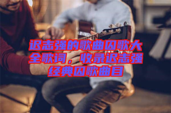 遲志強(qiáng)的歌曲囚歌大全歌詞，收錄遲志強(qiáng)經(jīng)典囚歌曲目