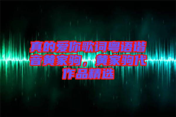 真的愛你歌詞粵語(yǔ)諧音黃家駒，黃家駒代作品精選