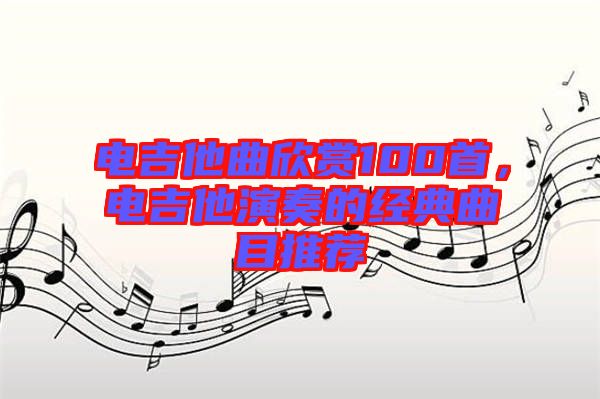 電吉他曲欣賞100首，電吉他演奏的經(jīng)典曲目推薦