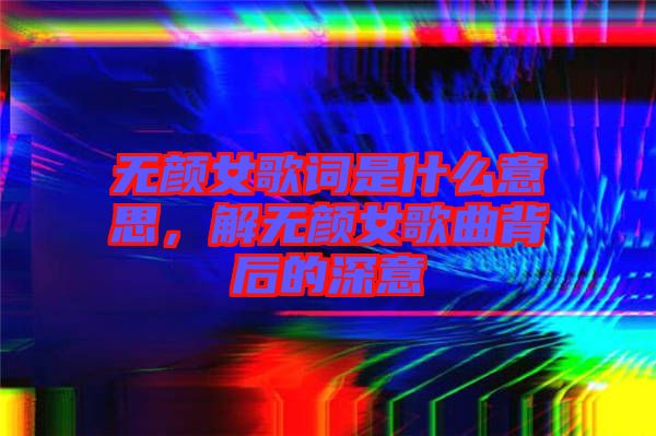 無顏女歌詞是什么意思，解無顏女歌曲背后的深意