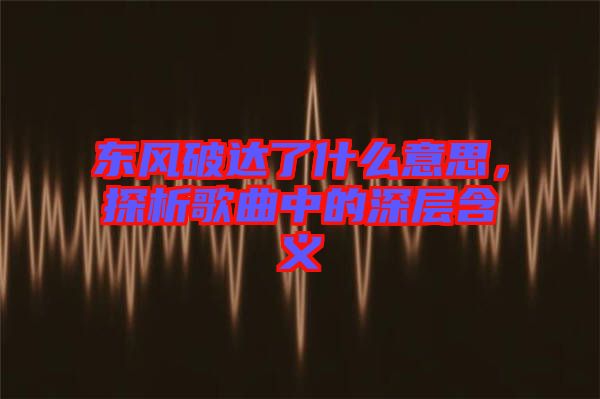 東風(fēng)破達(dá)了什么意思，探析歌曲中的深層含義