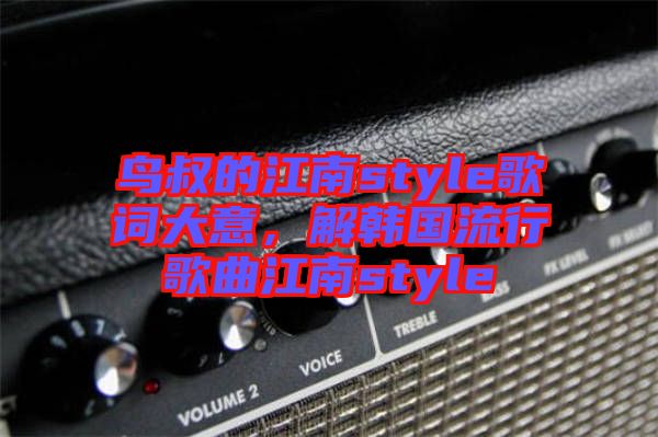 鳥叔的江南style歌詞大意，解韓國(guó)流行歌曲江南style